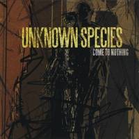 Unknown Species : Come to Nothing Unknown Species : Come to Nothing